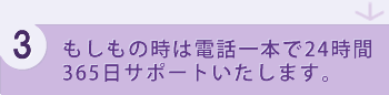 3.もしもの時は電話一本で24時間365日サポートいたします。