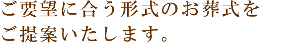 ご要望に合う形式のお葬式をご提案いたします。